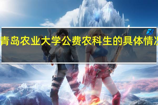 青岛农业大学公费农科生的具体情况如何