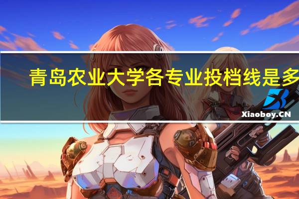 青岛农业大学各专业投档线是多少