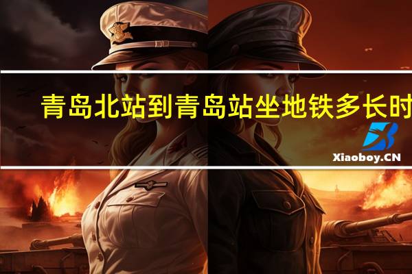 青岛北站到青岛站坐地铁多长时间(青岛北站到青岛站)