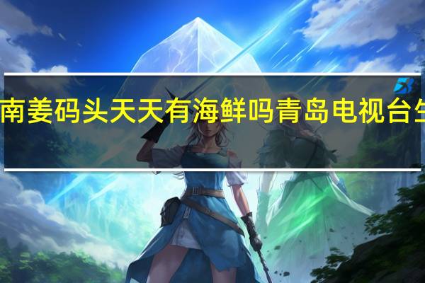 青岛南姜码头天天有海鲜吗 青岛电视台生活天天秀