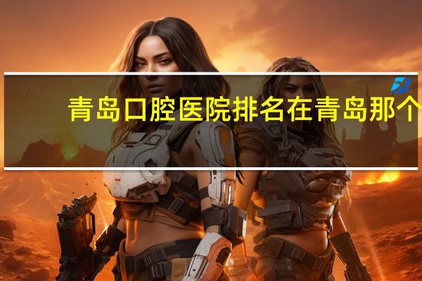 青岛口腔医院排名 在青岛那个口腔医院最好