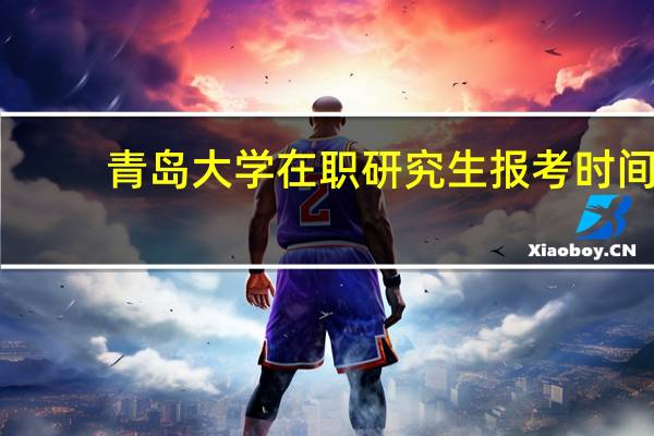 青岛大学在职研究生报考时间