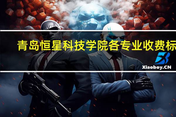 青岛恒星科技学院各专业收费标准