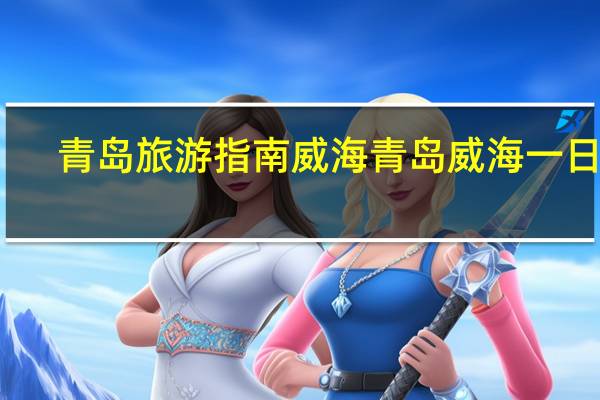 青岛旅游指南威海青岛威海一日游