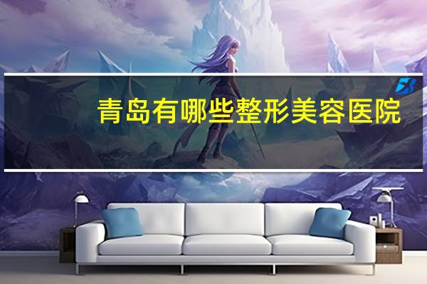 青岛有哪些整形美容医院?青岛哪里有做提眉手术的医院