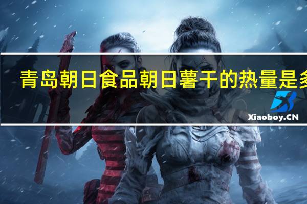 青岛朝日食品 朝日薯干的热量是多少
