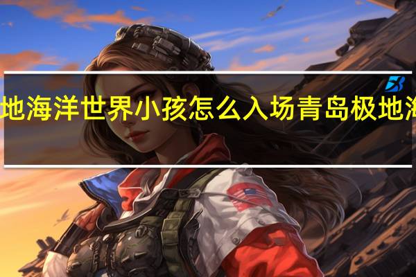 青岛极地海洋世界小孩怎么入场 青岛极地海洋世界攻略