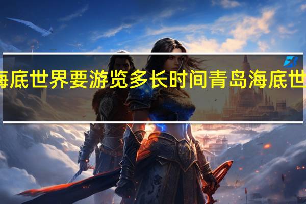 青岛海底世界要游览多长时间 青岛海底世界游玩攻略