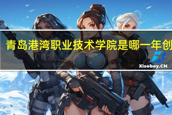 青岛港湾职业技术学院是哪一年创办的