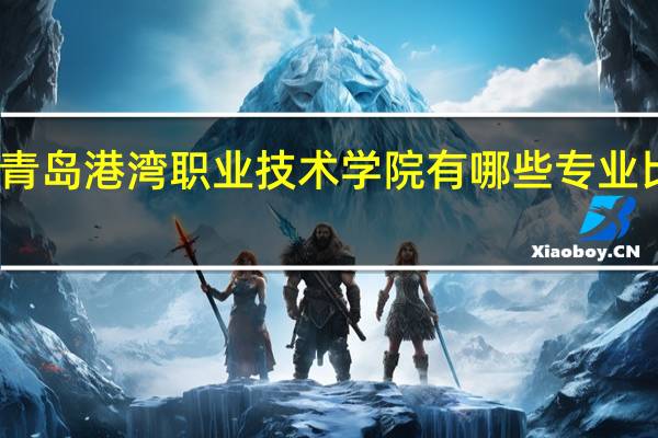 青岛港湾职业技术学院有哪些专业比较好