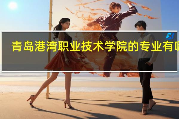 青岛港湾职业技术学院的专业有哪些