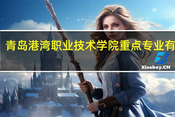青岛港湾职业技术学院重点专业有哪些