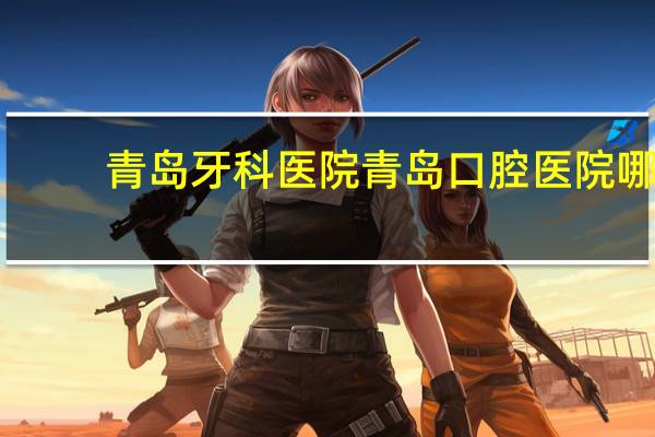 青岛牙科医院 青岛口腔医院哪个最好