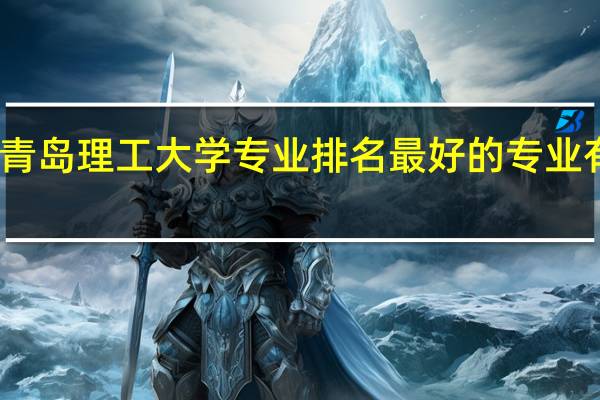 青岛理工大学专业排名最好的专业有哪些