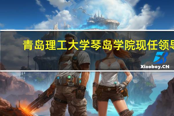 青岛理工大学琴岛学院现任领导