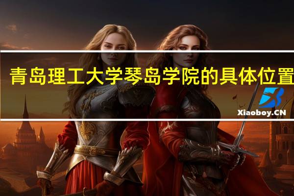 青岛理工大学琴岛学院的具体位置在哪
