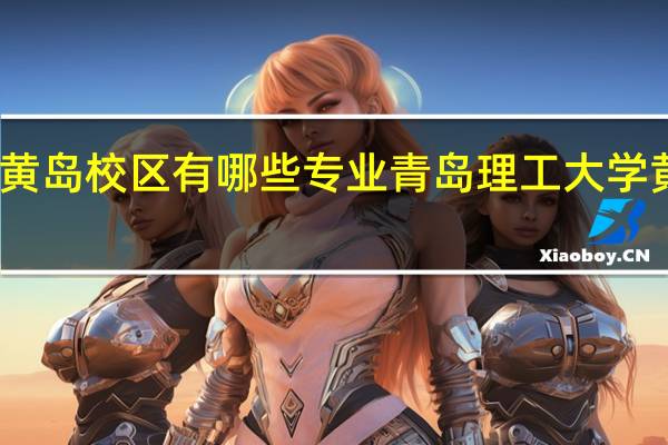 青岛理工大学黄岛校区有哪些专业 青岛理工大学黄岛校区有什么专业