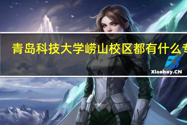 青岛科技大学崂山校区都有什么专业