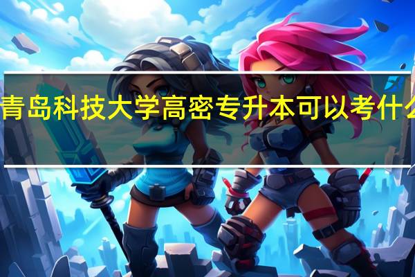 青岛科技大学高密专升本可以考什么专业