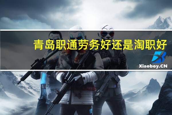 青岛职通劳务好还是淘职好