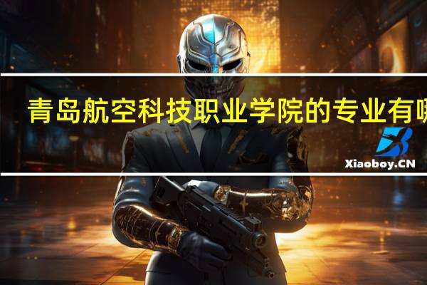 青岛航空科技职业学院的专业有哪些
