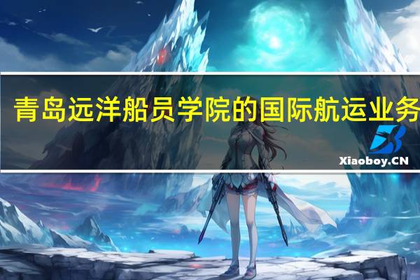 青岛远洋船员学院的国际航运业务管理, 物流管理,港口业务管理专业毕业好...