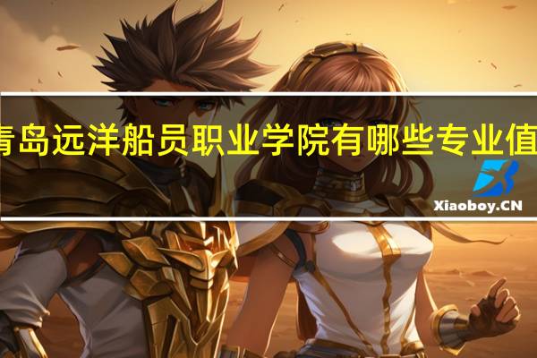 青岛远洋船员职业学院有哪些专业值得选择