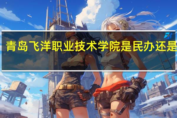青岛飞洋职业技术学院是民办还是公办