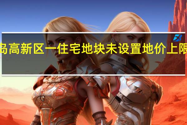 青岛高新区一住宅地块未设置地价上限起始价3.93亿元