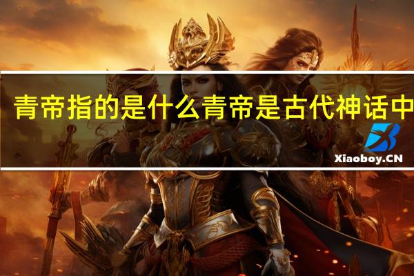 青帝指的是什么 青帝是古代神话中的谁