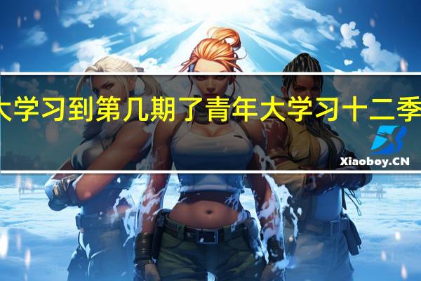青年大学习到第几期了 青年大学习十二季十四期答案