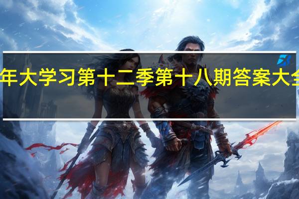 青年大学习第十二季第十八期答案大全完整版