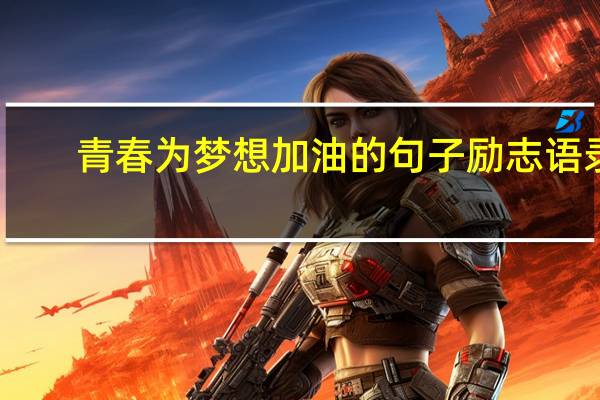 青春为梦想加油的句子励志语录：愿你成为理想的自己