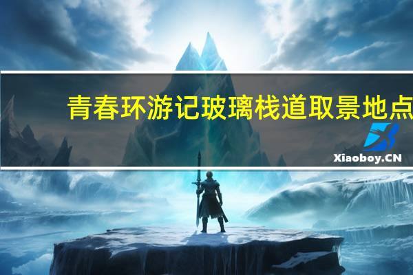 青春环游记玻璃栈道取景地点