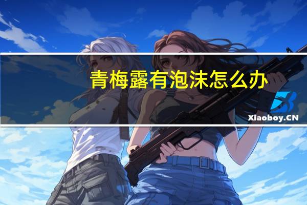 青梅露有泡沫怎么办