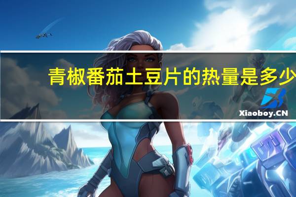 青椒番茄土豆片的热量是多少