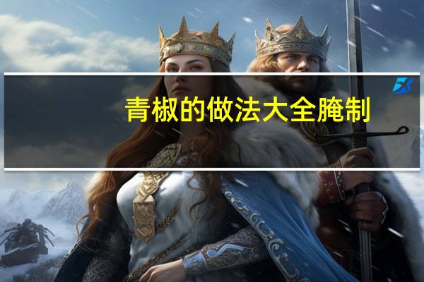 青椒的做法大全腌制（青椒的做法大全）