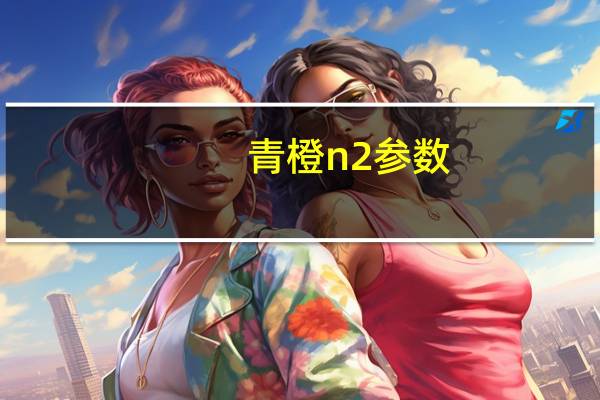 青橙n2参数（青橙n1）