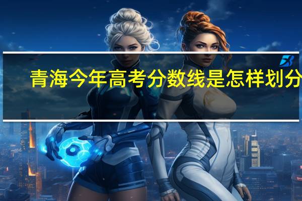 青海今年高考分数线是怎样划分的