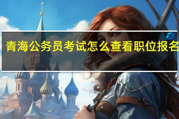 青海公务员考试怎么查看职位报名人数