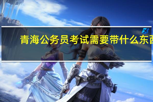 青海公务员考试需要带什么东西