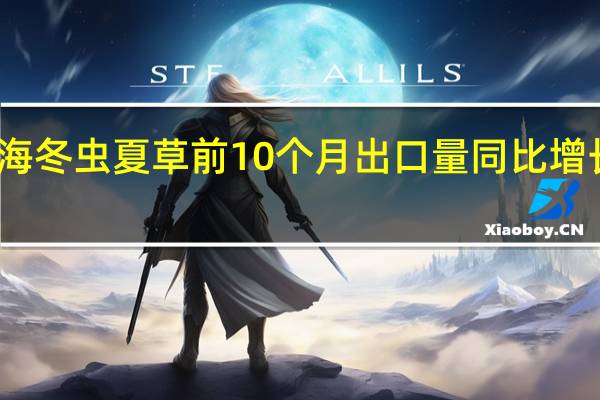 青海冬虫夏草前10个月出口量同比增长近九成