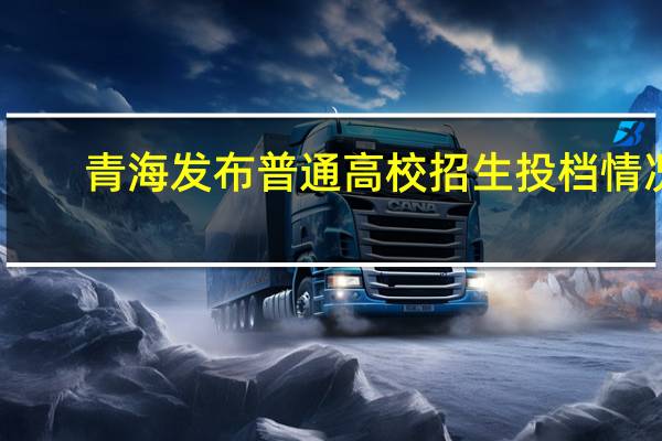 青海发布普通高校招生投档情况
