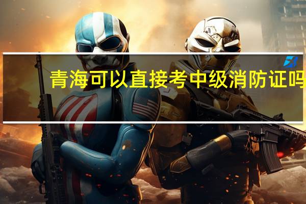 青海可以直接考中级消防证吗