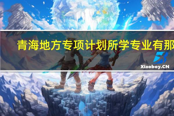 青海地方专项计划所学专业有那些