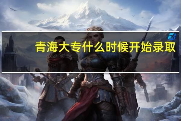 青海大专什么时候开始录取