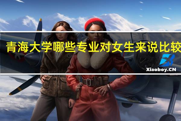 青海大学哪些专业对女生来说比较适合