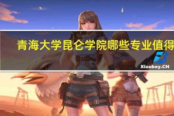 青海大学昆仑学院哪些专业值得报