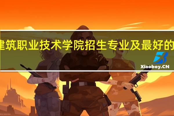 青海建筑职业技术学院招生专业及最好的专业有哪些