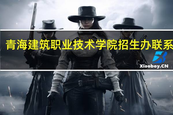青海建筑职业技术学院招生办联系电话